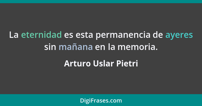 La eternidad es esta permanencia de ayeres sin mañana en la memoria.... - Arturo Uslar Pietri