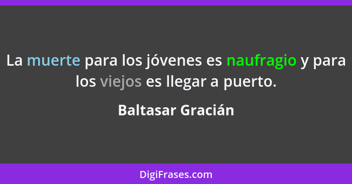 La muerte para los jóvenes es naufragio y para los viejos es llegar a puerto.... - Baltasar Gracián