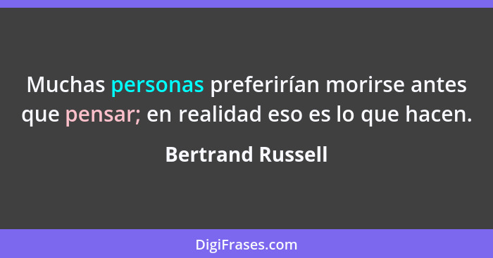 Muchas personas preferirían morirse antes que pensar; en realidad eso es lo que hacen.... - Bertrand Russell