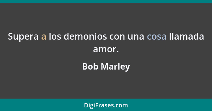 Supera a los demonios con una cosa llamada amor.... - Bob Marley