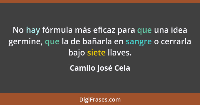 No hay fórmula más eficaz para que una idea germine, que la de bañarla en sangre o cerrarla bajo siete llaves.... - Camilo José Cela