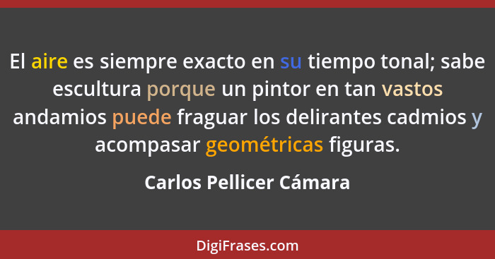 El aire es siempre exacto en su tiempo tonal; sabe escultura porque un pintor en tan vastos andamios puede fraguar los delira... - Carlos Pellicer Cámara