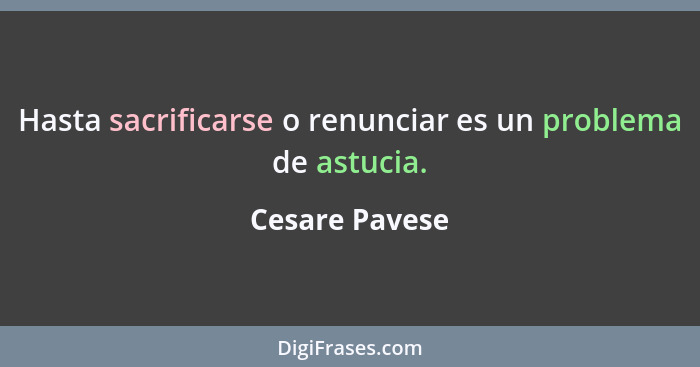 Hasta sacrificarse o renunciar es un problema de astucia.... - Cesare Pavese