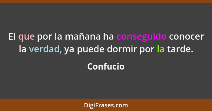 El que por la mañana ha conseguido conocer la verdad, ya puede dormir por la tarde.... - Confucio