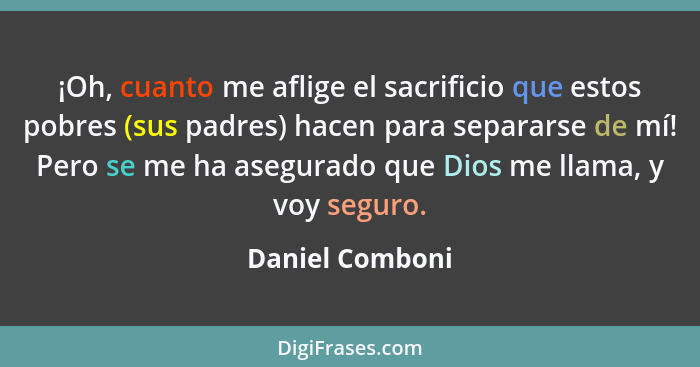 ¡Oh, cuanto me aflige el sacrificio que estos pobres (sus padres) hacen para separarse de mí! Pero se me ha asegurado que Dios me lla... - Daniel Comboni