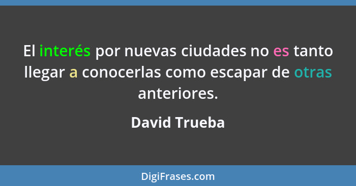 El interés por nuevas ciudades no es tanto llegar a conocerlas como escapar de otras anteriores.... - David Trueba