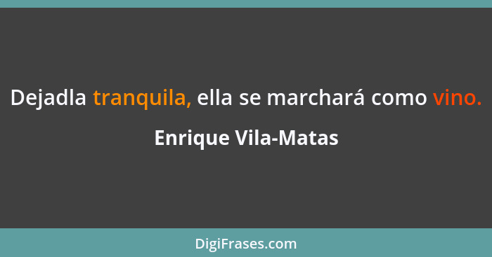 Dejadla tranquila, ella se marchará como vino.... - Enrique Vila-Matas