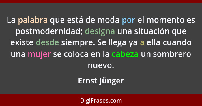 La palabra que está de moda por el momento es postmodernidad; designa una situación que existe desde siempre. Se llega ya a ella cuando... - Ernst Jünger