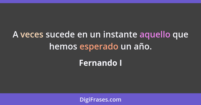 A veces sucede en un instante aquello que hemos esperado un año.... - Fernando I