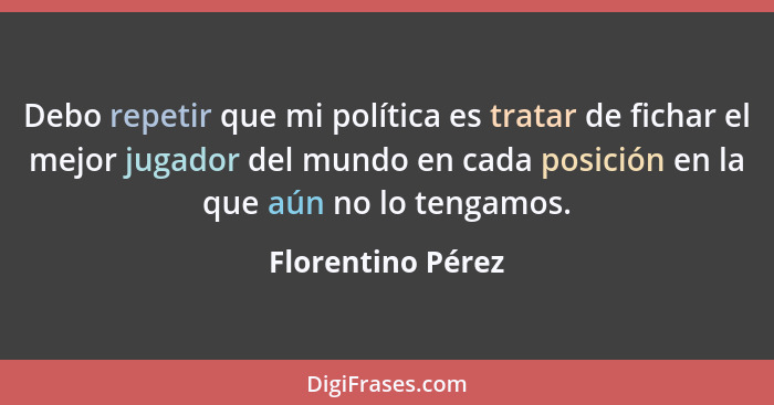 Debo repetir que mi política es tratar de fichar el mejor jugador del mundo en cada posición en la que aún no lo tengamos.... - Florentino Pérez