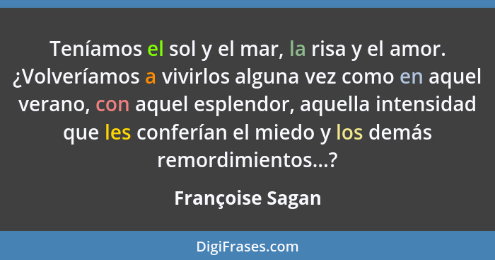 Teníamos el sol y el mar, la risa y el amor. ¿Volveríamos a vivirlos alguna vez como en aquel verano, con aquel esplendor, aquella i... - Françoise Sagan