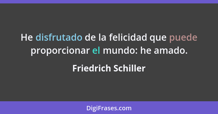 He disfrutado de la felicidad que puede proporcionar el mundo: he amado.... - Friedrich Schiller