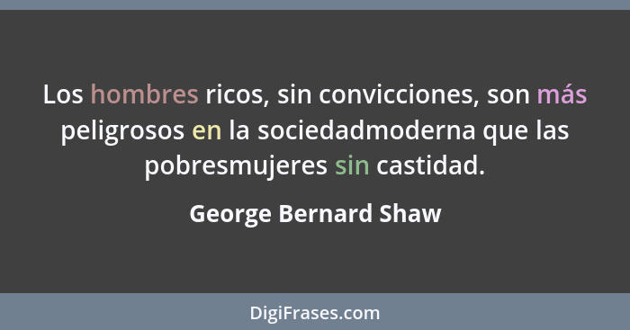 Los hombres ricos, sin convicciones, son más peligrosos en la sociedadmoderna que las pobresmujeres sin castidad.... - George Bernard Shaw