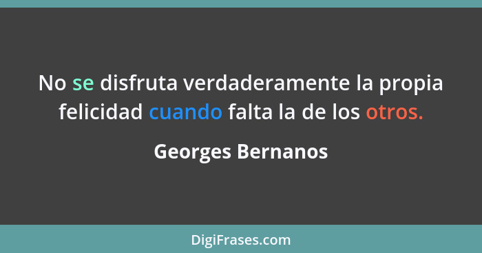 No se disfruta verdaderamente la propia felicidad cuando falta la de los otros.... - Georges Bernanos
