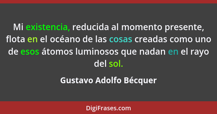 Mi existencia, reducida al momento presente, flota en el océano de las cosas creadas como uno de esos átomos luminosos que na... - Gustavo Adolfo Bécquer