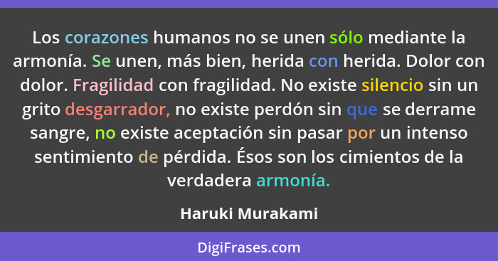 Los corazones humanos no se unen sólo mediante la armonía. Se unen, más bien, herida con herida. Dolor con dolor. Fragilidad con fra... - Haruki Murakami