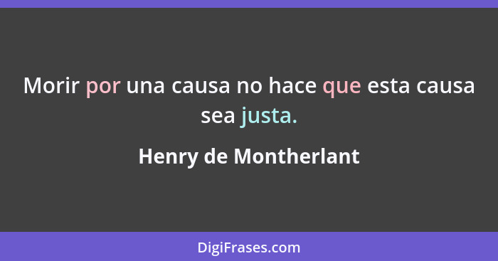 Morir por una causa no hace que esta causa sea justa.... - Henry de Montherlant