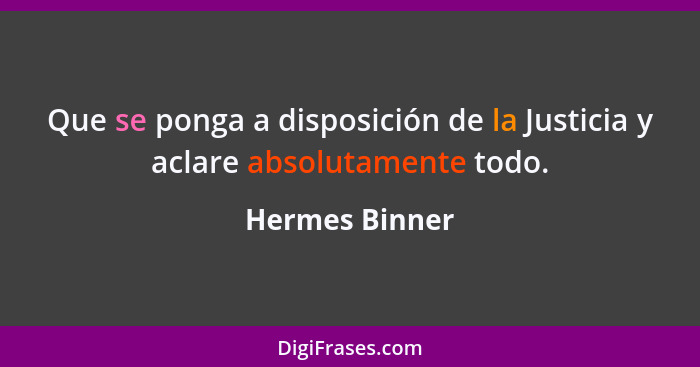 Que se ponga a disposición de la Justicia y aclare absolutamente todo.... - Hermes Binner