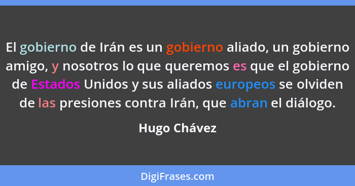 El gobierno de Irán es un gobierno aliado, un gobierno amigo, y nosotros lo que queremos es que el gobierno de Estados Unidos y sus alia... - Hugo Chávez