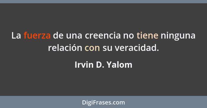 La fuerza de una creencia no tiene ninguna relación con su veracidad.... - Irvin D. Yalom