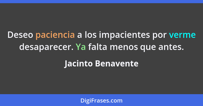 Deseo paciencia a los impacientes por verme desaparecer. Ya falta menos que antes.... - Jacinto Benavente