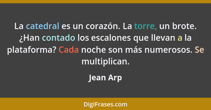 La catedral es un corazón. La torre, un brote. ¿Han contado los escalones que llevan a la plataforma? Cada noche son más numerosos. Se mult... - Jean Arp