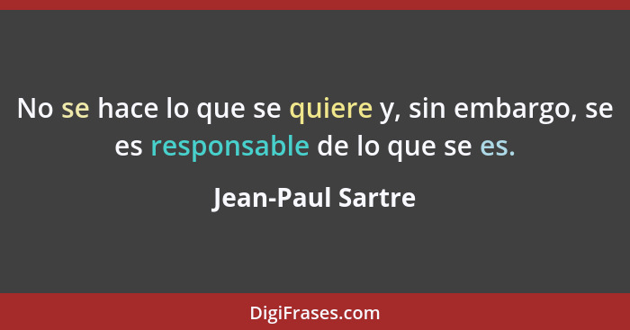 No se hace lo que se quiere y, sin embargo, se es responsable de lo que se es.... - Jean-Paul Sartre