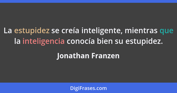 La estupidez se creía inteligente, mientras que la inteligencia conocía bien su estupidez.... - Jonathan Franzen