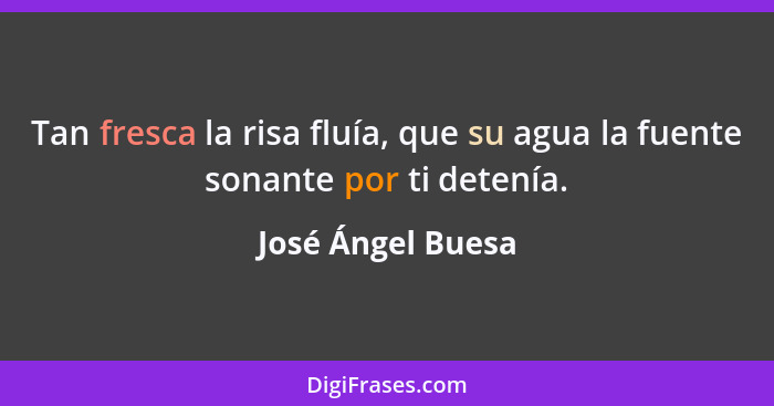 Tan fresca la risa fluía, que su agua la fuente sonante por ti detenía.... - José Ángel Buesa