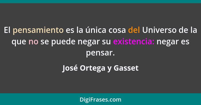 El pensamiento es la única cosa del Universo de la que no se puede negar su existencia: negar es pensar.... - José Ortega y Gasset