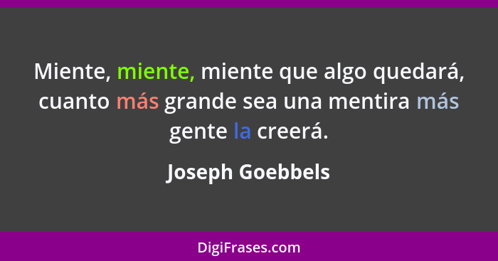 Miente, miente, miente que algo quedará, cuanto más grande sea una mentira más gente la creerá.... - Joseph Goebbels