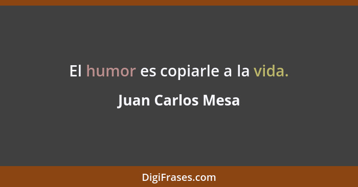 El humor es copiarle a la vida.... - Juan Carlos Mesa