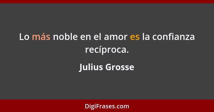 Lo más noble en el amor es la confianza recíproca.... - Julius Grosse