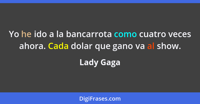 Yo he ido a la bancarrota como cuatro veces ahora. Cada dolar que gano va al show.... - Lady Gaga