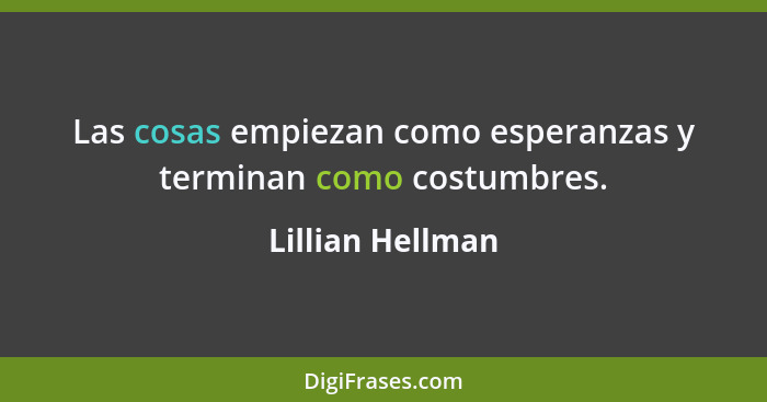 Las cosas empiezan como esperanzas y terminan como costumbres.... - Lillian Hellman