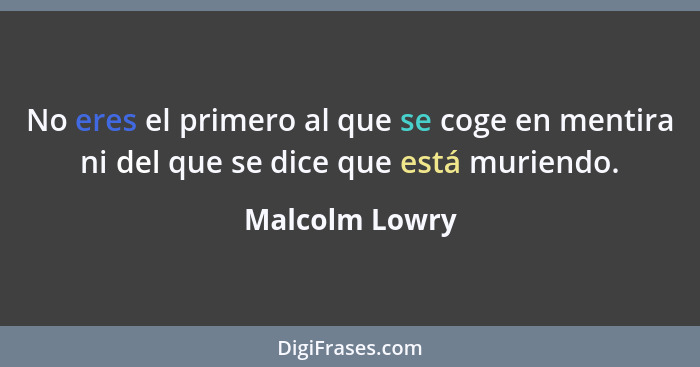 No eres el primero al que se coge en mentira ni del que se dice que está muriendo.... - Malcolm Lowry