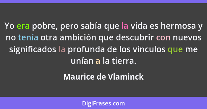 Yo era pobre, pero sabía que la vida es hermosa y no tenía otra ambición que descubrir con nuevos significados la profunda de lo... - Maurice de Vlaminck