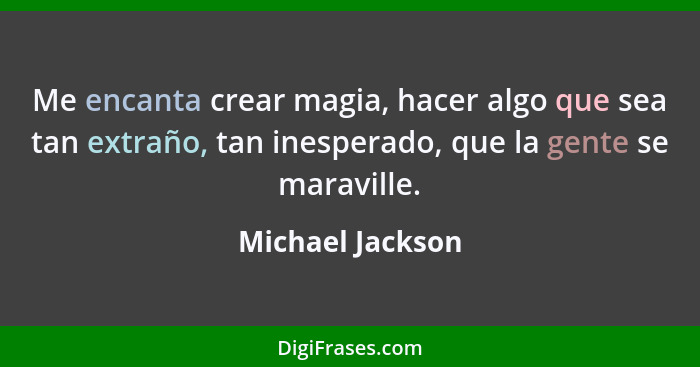 Me encanta crear magia, hacer algo que sea tan extraño, tan inesperado, que la gente se maraville.... - Michael Jackson