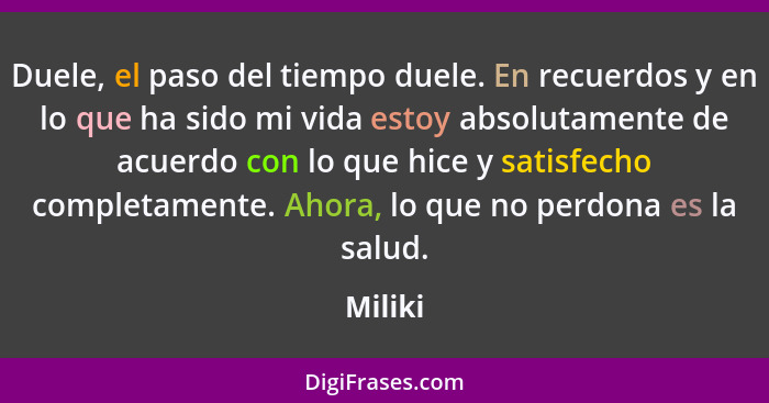 Duele, el paso del tiempo duele. En recuerdos y en lo que ha sido mi vida estoy absolutamente de acuerdo con lo que hice y satisfecho complet... - Miliki