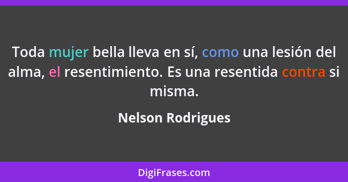 Toda mujer bella lleva en sí, como una lesión del alma, el resentimiento. Es una resentida contra si misma.... - Nelson Rodrigues