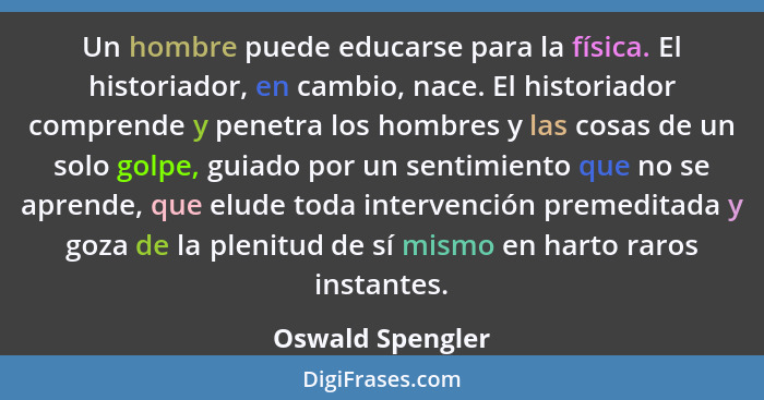 Un hombre puede educarse para la física. El historiador, en cambio, nace. El historiador comprende y penetra los hombres y las cosas... - Oswald Spengler