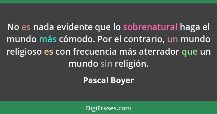 No es nada evidente que lo sobrenatural haga el mundo más cómodo. Por el contrario, un mundo religioso es con frecuencia más aterrador... - Pascal Boyer