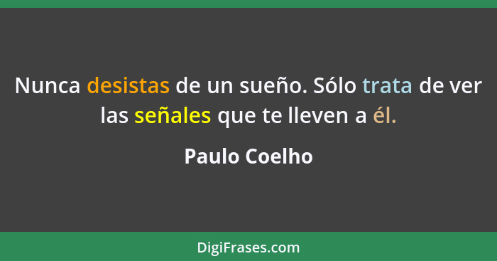 Nunca desistas de un sueño. Sólo trata de ver las señales que te lleven a él.... - Paulo Coelho