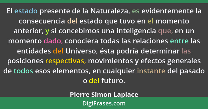 El estado presente de la Naturaleza, es evidentemente la consecuencia del estado que tuvo en el momento anterior, y si concebim... - Pierre Simon Laplace