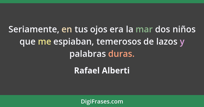 Seriamente, en tus ojos era la mar dos niños que me espiaban, temerosos de lazos y palabras duras.... - Rafael Alberti