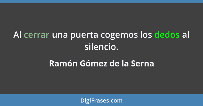 Al cerrar una puerta cogemos los dedos al silencio.... - Ramón Gómez de la Serna