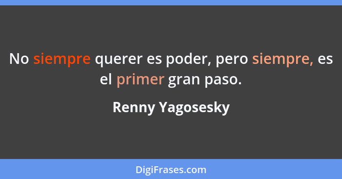 No siempre querer es poder, pero siempre, es el primer gran paso.... - Renny Yagosesky