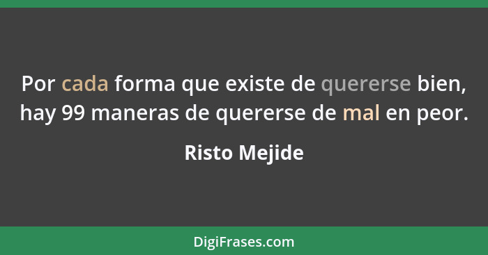 Por cada forma que existe de quererse bien, hay 99 maneras de quererse de mal en peor.... - Risto Mejide