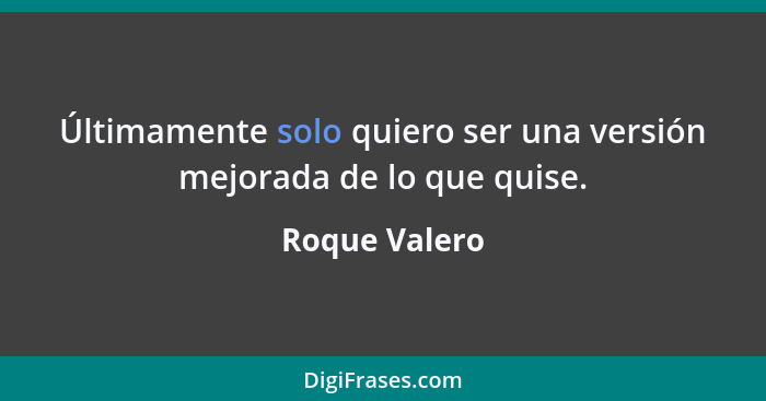 Últimamente solo quiero ser una versión mejorada de lo que quise.... - Roque Valero