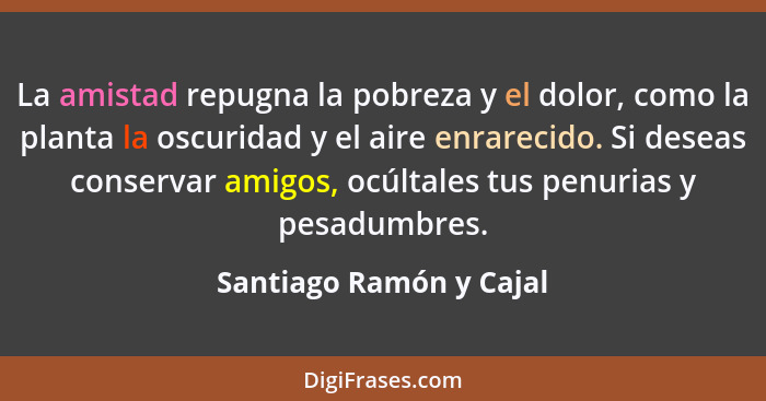 La amistad repugna la pobreza y el dolor, como la planta la oscuridad y el aire enrarecido. Si deseas conservar amigos, ocúlt... - Santiago Ramón y Cajal